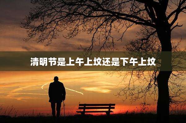 清明节是上午上坟还是下午上坟