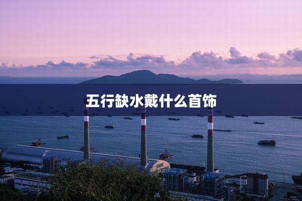 五行缺水戴什么首饰
