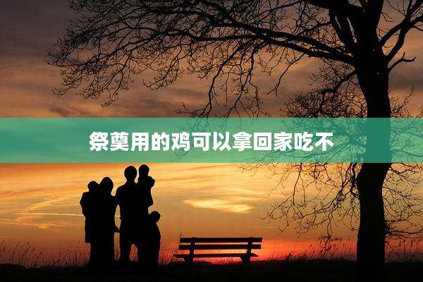 祭奠用的鸡可以拿回家吃不