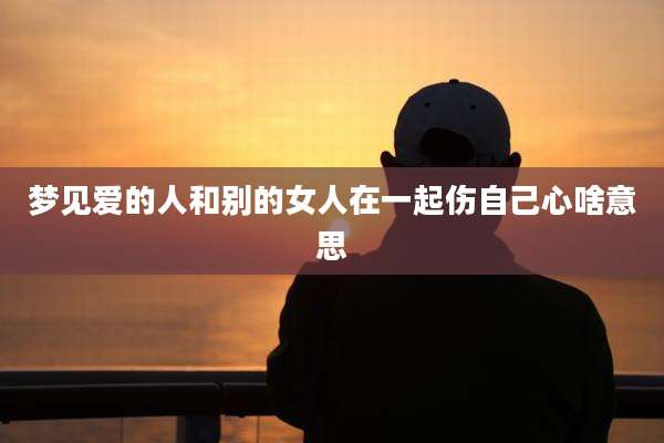 梦见爱的人和别的女人在一起伤自己心啥意思