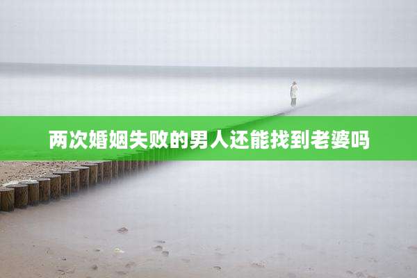两次婚姻失败的男人还能找到老婆吗