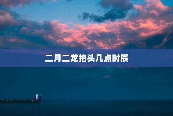 二月二龙抬头几点时辰