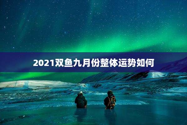 2021双鱼九月份整体运势如何