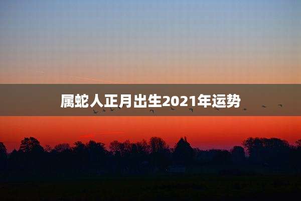 属蛇人正月出生2021年运势