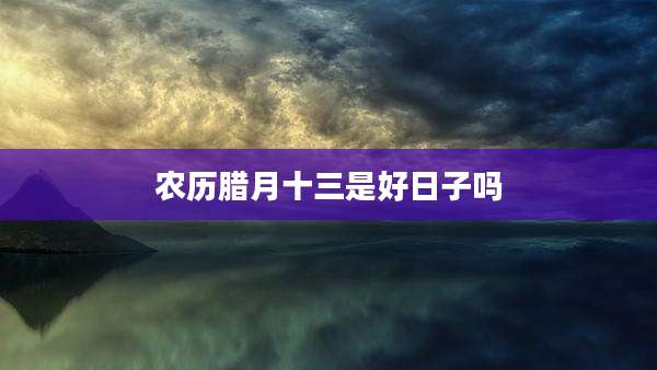 农历腊月十三是好日子吗
