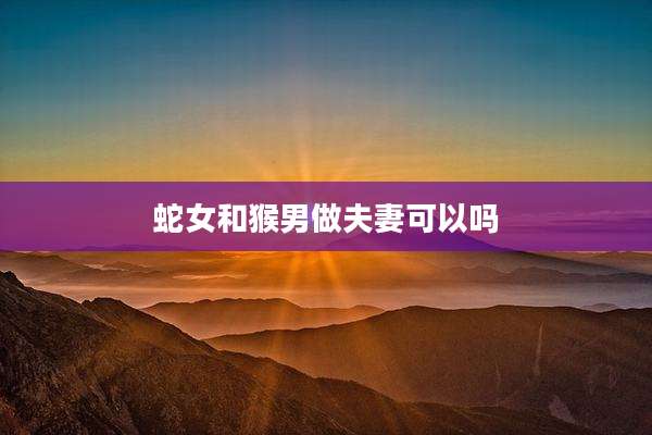 蛇女和猴男做夫妻可以吗