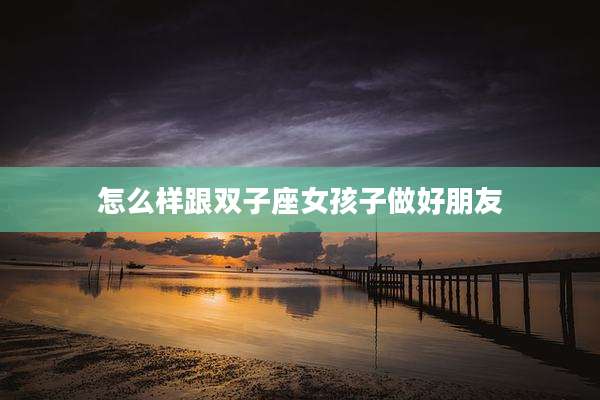怎么样跟双子座女孩子做好朋友