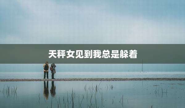 天秤女见到我总是躲着