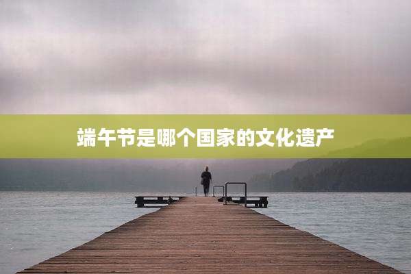 端午节是哪个国家的文化遗产