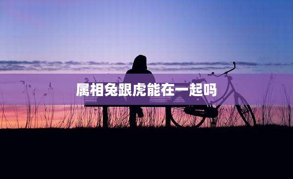 属相兔跟虎能在一起吗