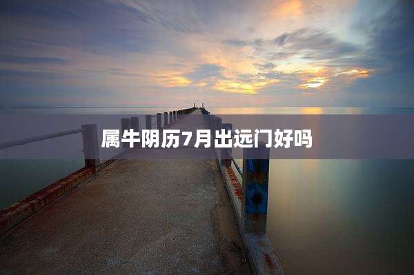 属牛阴历7月出远门好吗