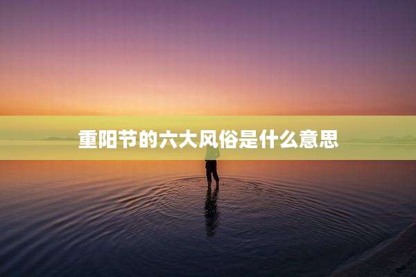 重阳节的六大风俗是什么意思
