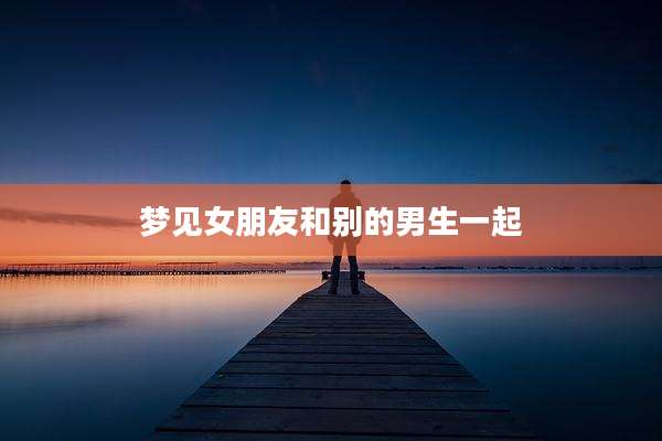 梦见女朋友和别的男生一起
