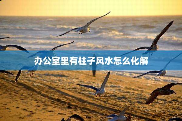 办公室里有柱子风水怎么化解
