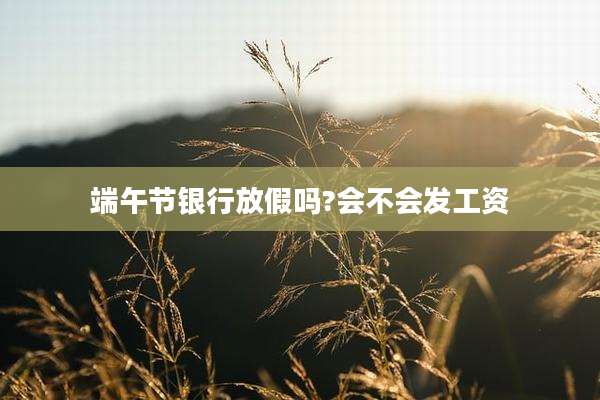 端午节银行放假吗?会不会发工资