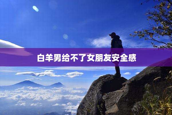 白羊男给不了女朋友安全感