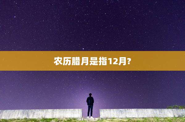农历腊月是指12月?