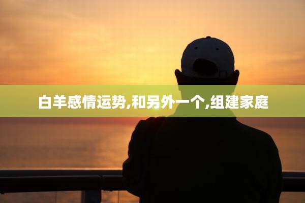 白羊感情运势,和另外一个,组建家庭