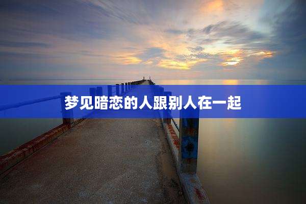梦见暗恋的人跟别人在一起