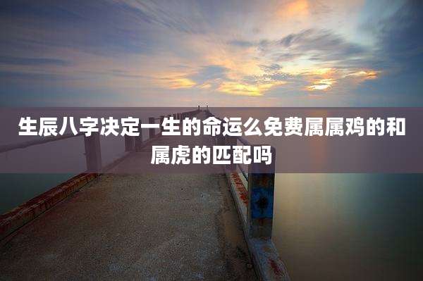 生辰八字决定一生的命运么免费属属鸡的和属虎的匹配吗