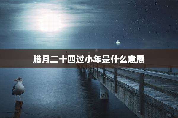 腊月二十四过小年是什么意思