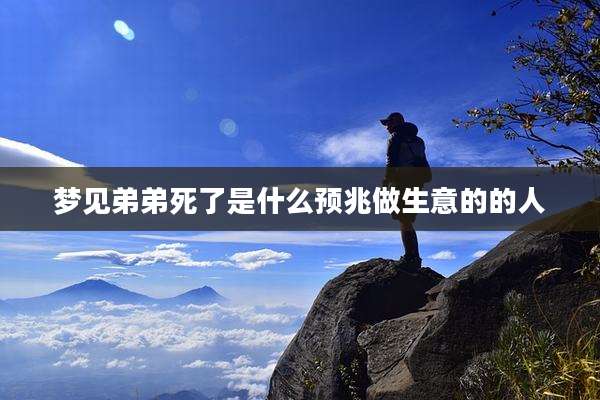 梦见弟弟死了是什么预兆做生意的的人