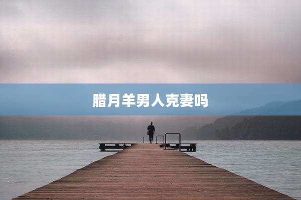 腊月羊男人克妻吗