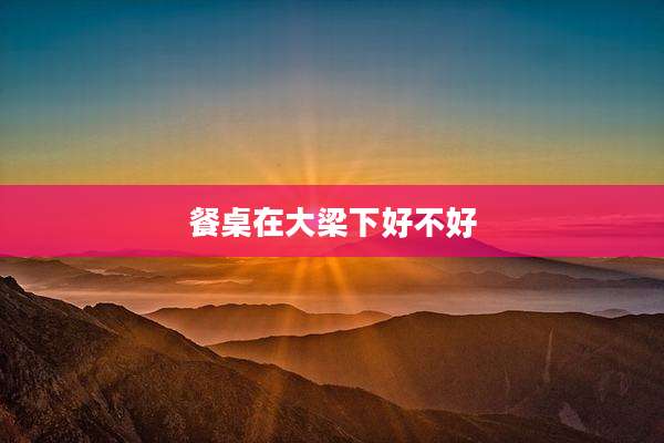 餐桌在大梁下好不好