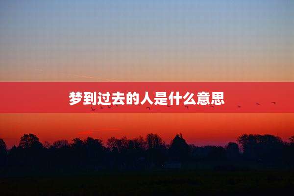 梦到过去的人是什么意思