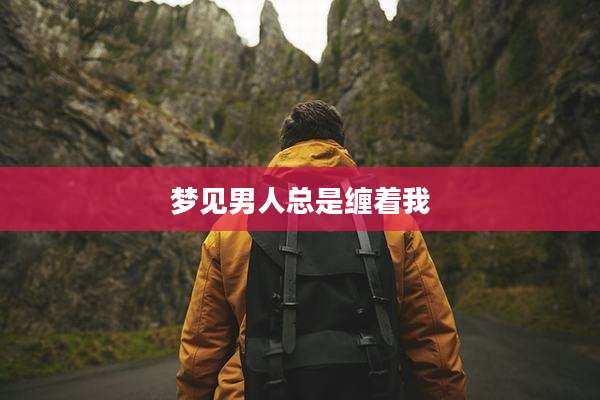 梦见男人总是缠着我