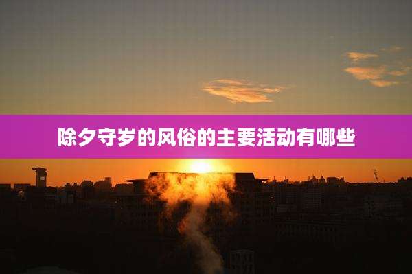 除夕守岁的风俗的主要活动有哪些