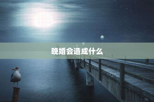 晚婚会造成什么