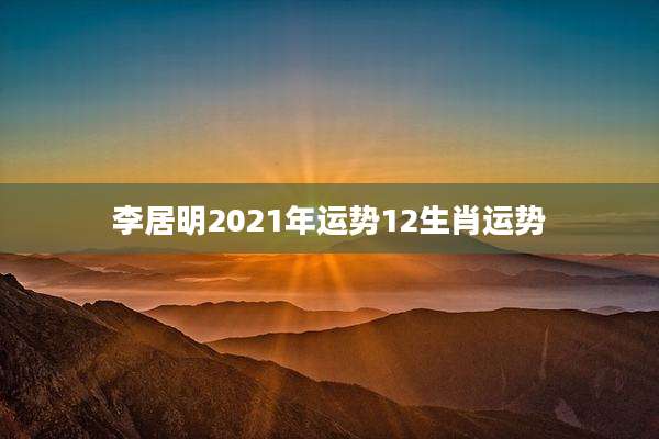 李居明2021年运势12生肖运势