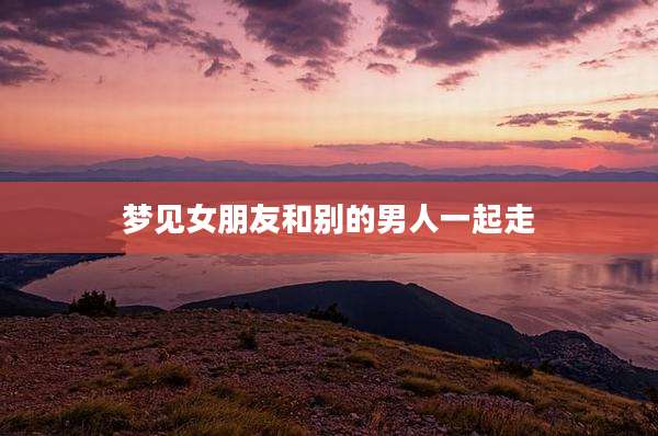 梦见女朋友和别的男人一起走