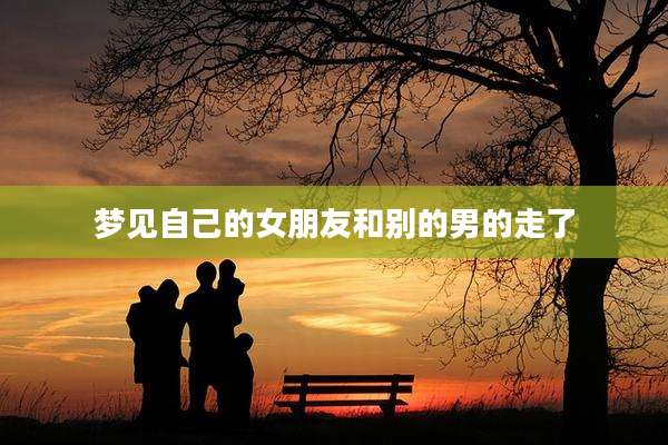 梦见自己的女朋友和别的男的走了