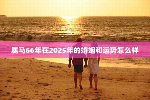 属马66年在2025年的婚姻和运势怎么样