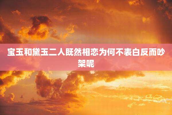 宝玉和黛玉二人既然相恋为何不表白反而吵架呢