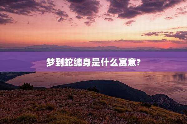 梦到蛇缠身是什么寓意?