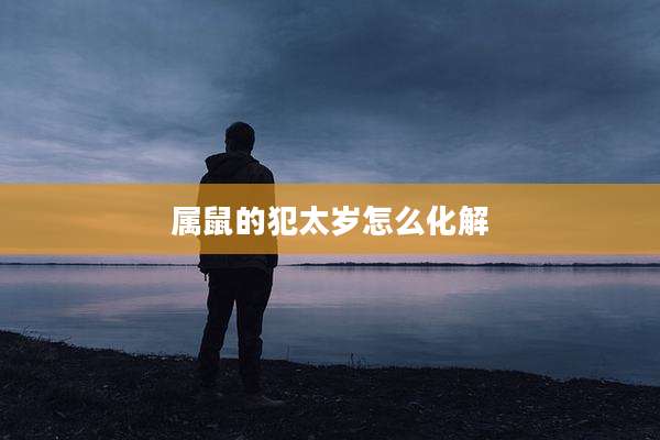 属鼠的犯太岁怎么化解