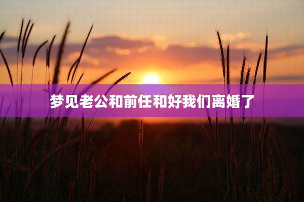 梦见老公和前任和好我们离婚了