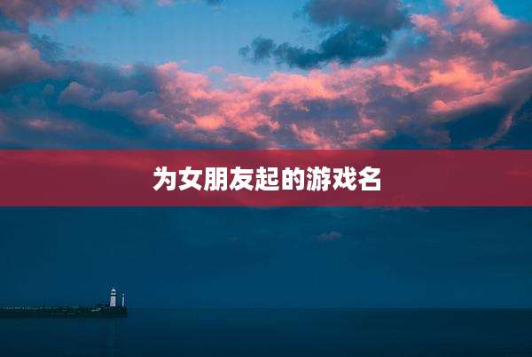 为女朋友起的游戏名