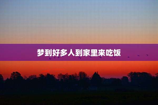 梦到好多人到家里来吃饭