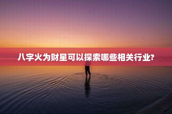 八字火为财星可以探索哪些相关行业?
