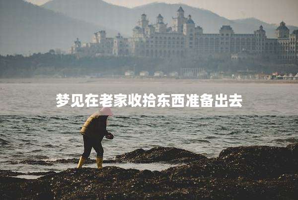 梦见在老家收拾东西准备出去