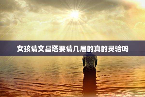女孩请文昌塔要请几层的真的灵验吗