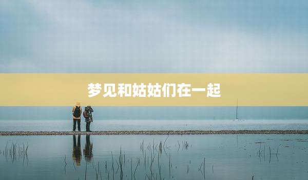 梦见和姑姑们在一起