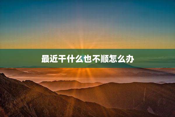 最近干什么也不顺怎么办