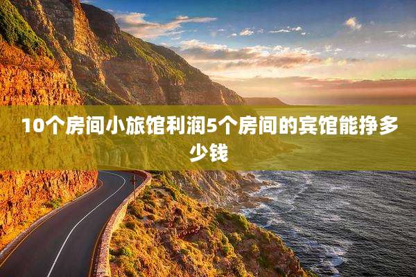 10个房间小旅馆利润5个房间的宾馆能挣多少钱