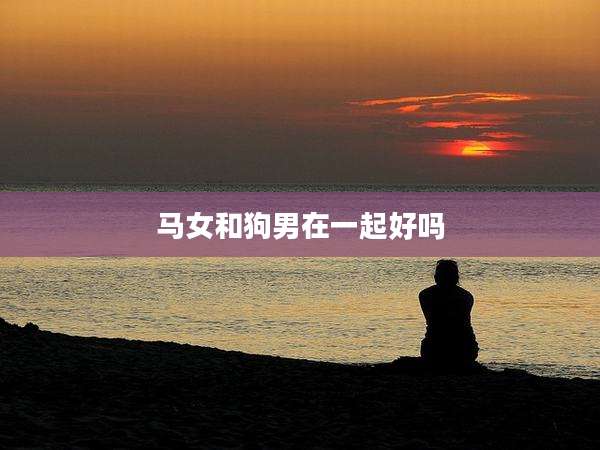 马女和狗男在一起好吗