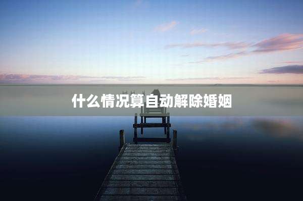 什么情况算自动解除婚姻